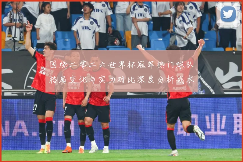 围绕二零二六世界杯冠军热门球队格局变化与实力对比深度分析战术观察