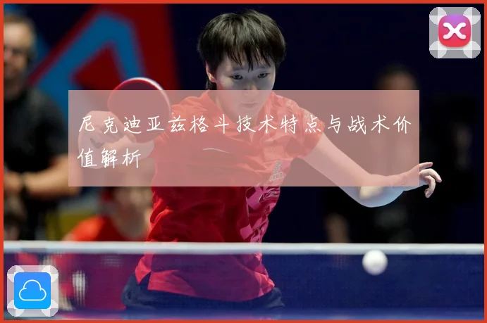 尼克迪亚兹格斗技术特点与战术价值解析