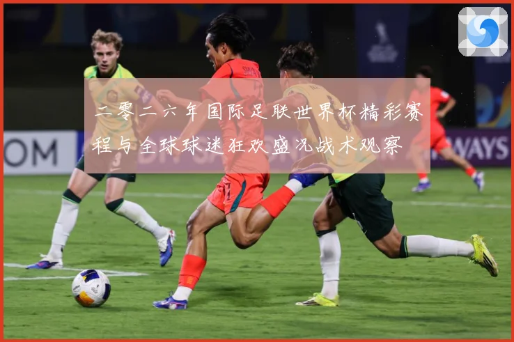 二零二六年国际足联世界杯精彩赛程与全球球迷狂欢盛况战术观察