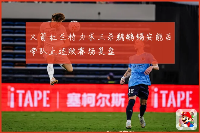 火箭杜兰特力求三杀鹈鹕锡安能否带队止连败赛场复盘