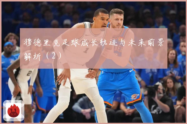 穆德里克足球成长轨迹与未来前景解析（2）