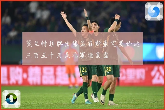 莫兰特挂牌出售孟菲斯豪宅要价达三百五十万美元赛场复盘