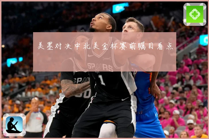 美墨对决中北美金杯赛前瞩目看点