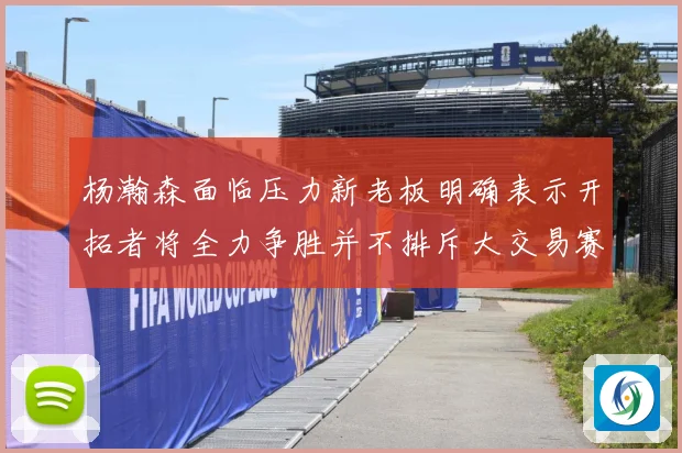 杨瀚森面临压力新老板明确表示开拓者将全力争胜并不排斥大交易赛场复盘