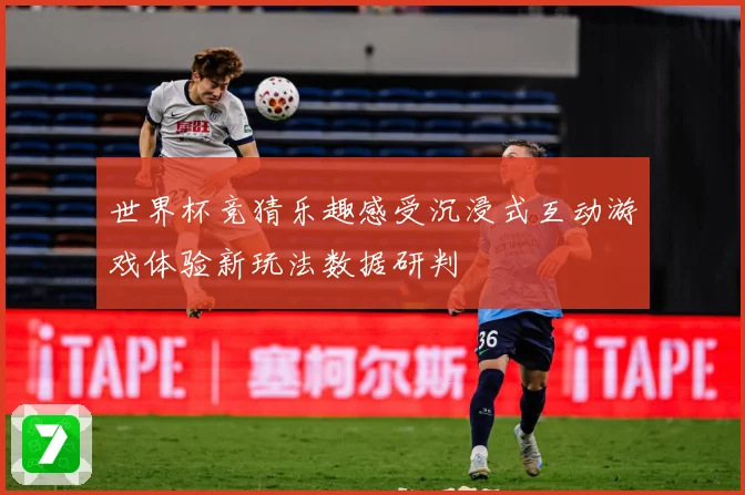 世界杯竞猜乐趣感受沉浸式互动游戏体验新玩法数据研判