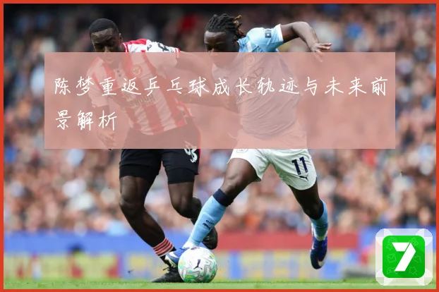 陈梦重返乒乓球成长轨迹与未来前景解析