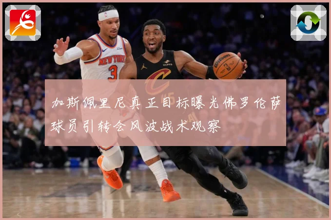 加斯佩里尼真正目标曝光佛罗伦萨球员引转会风波战术观察