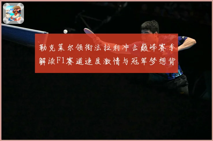 勒克莱尔领衔法拉利冲击巅峰赛季解读F1赛道速度激情与冠军梦想背后的成长与挑战