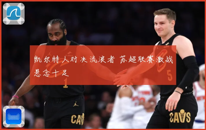 凯尔特人对决流浪者 苏超联赛激战悬念十足