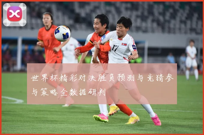 世界杯精彩对决胜负预测与竞猜参与策略全数据研判