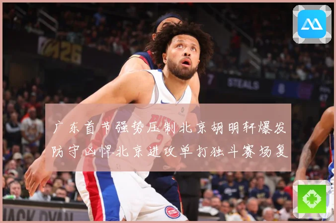 广东首节强势压制北京胡明轩爆发防守凶悍北京进攻单打独斗赛场复盘