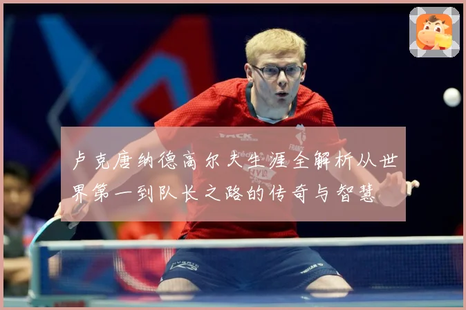 卢克唐纳德高尔夫生涯全解析从世界第一到队长之路的传奇与智慧
