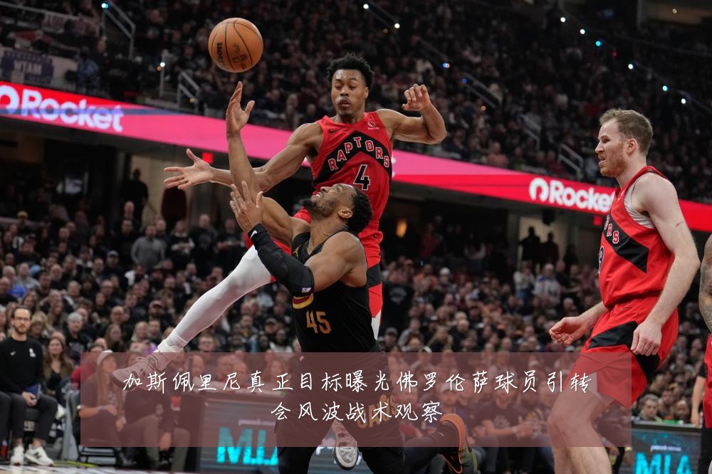 加斯佩里尼真正目标曝光佛罗伦萨球员引转会风波战术观察
