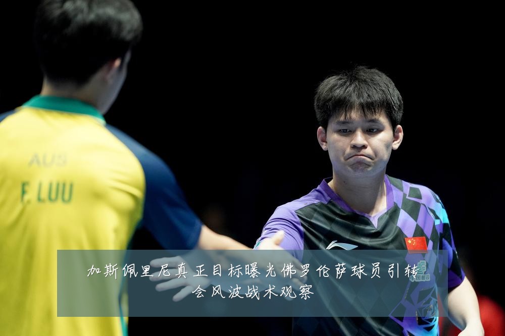 加斯佩里尼真正目标曝光佛罗伦萨球员引转会风波战术观察