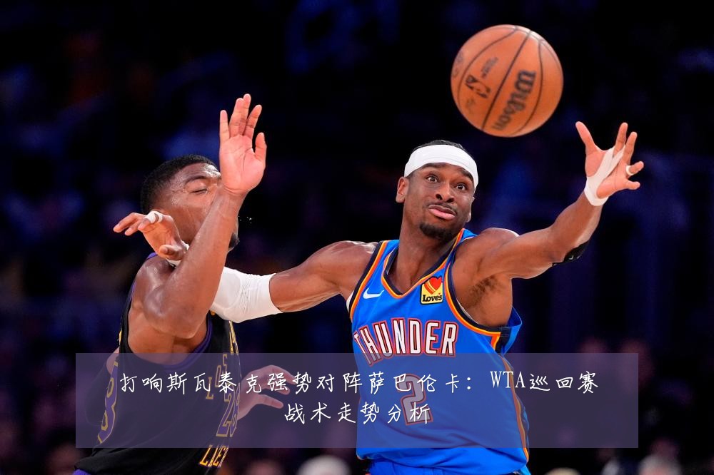 打响斯瓦泰克强势对阵萨巴伦卡：WTA巡回赛战术走势分析