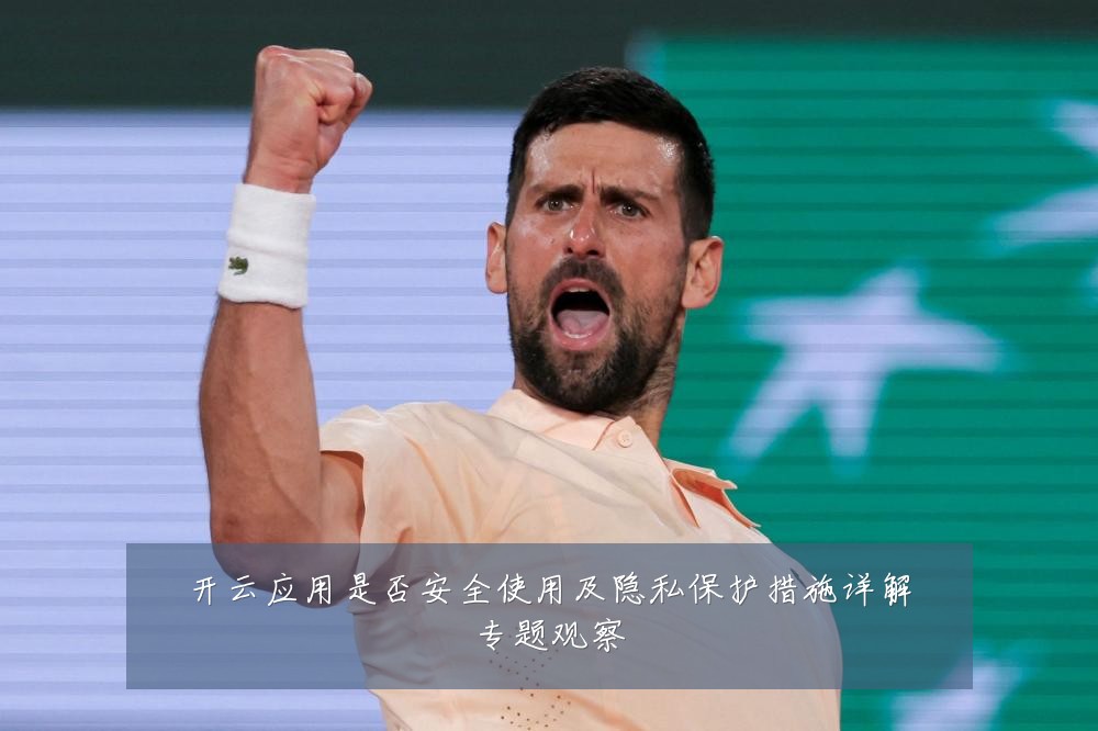 开云应用是否安全使用及隐私保护措施详解专题观察