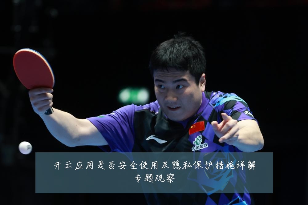 开云应用是否安全使用及隐私保护措施详解专题观察