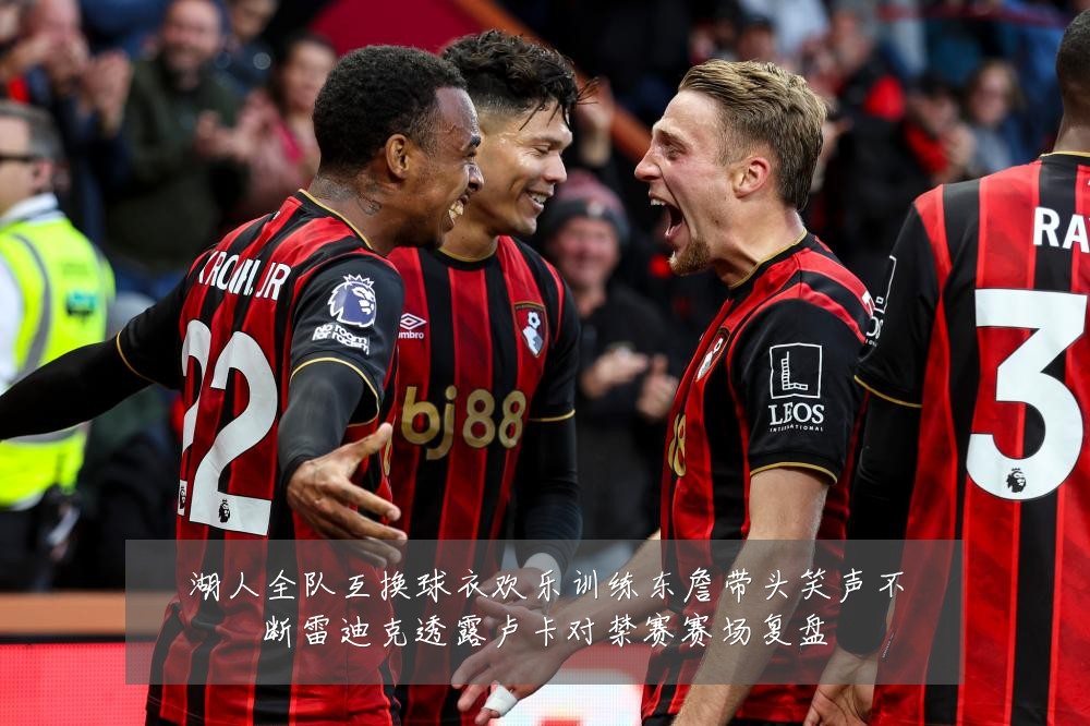 湖人全队互换球衣欢乐训练东詹带头笑声不断雷迪克透露卢卡对禁赛赛场复盘